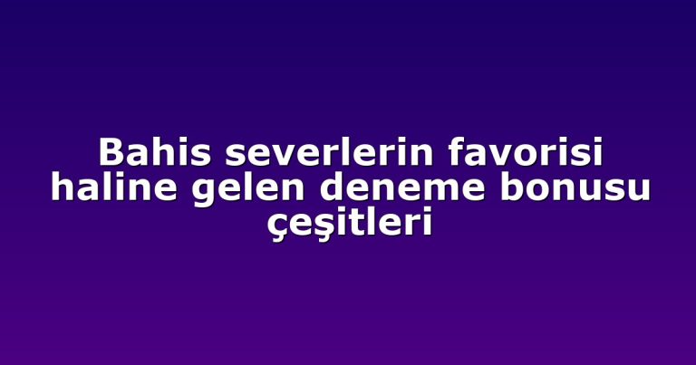 Bahis severlerin favorisi haline gelen deneme bonusu çeşitleri