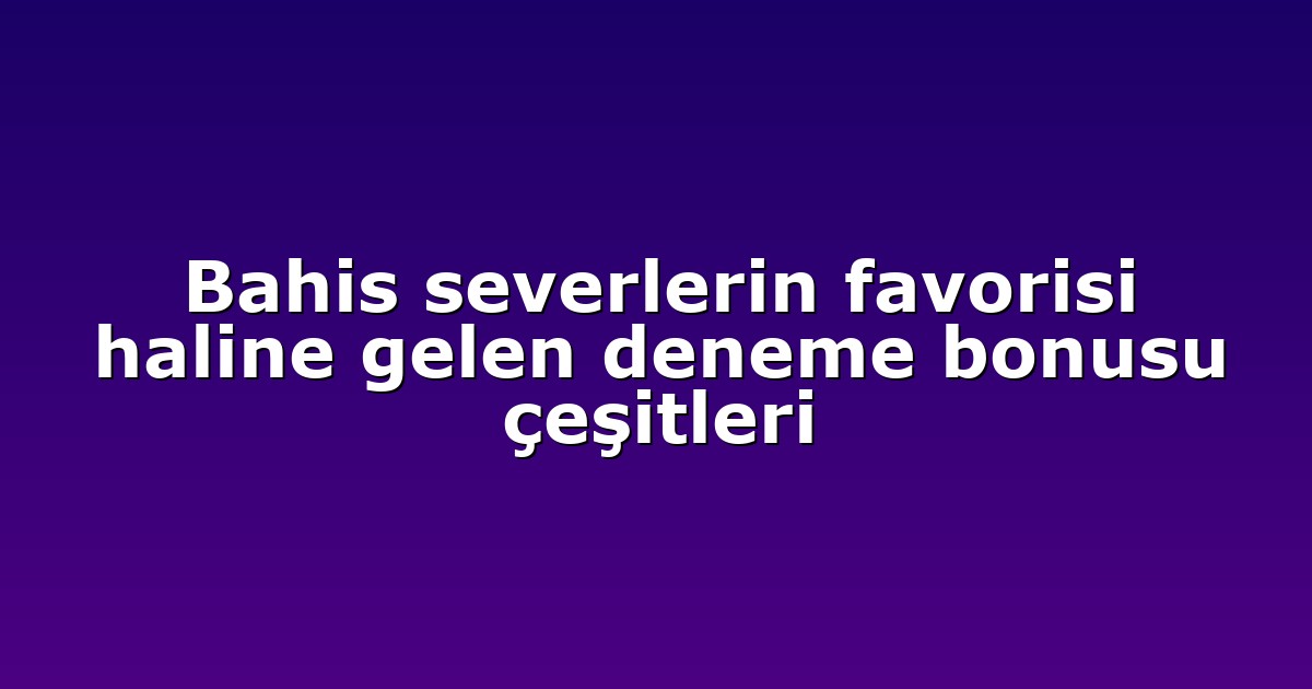 Bahis severlerin favorisi haline gelen deneme bonusu çeşitleri