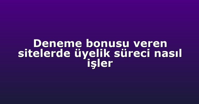 Deneme bonusu veren sitelerde üyelik süreci nasıl işler