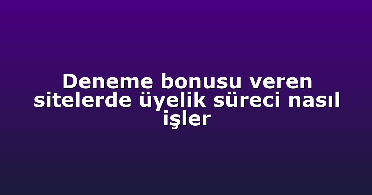 Deneme bonusu veren sitelerde üyelik süreci nasıl işler