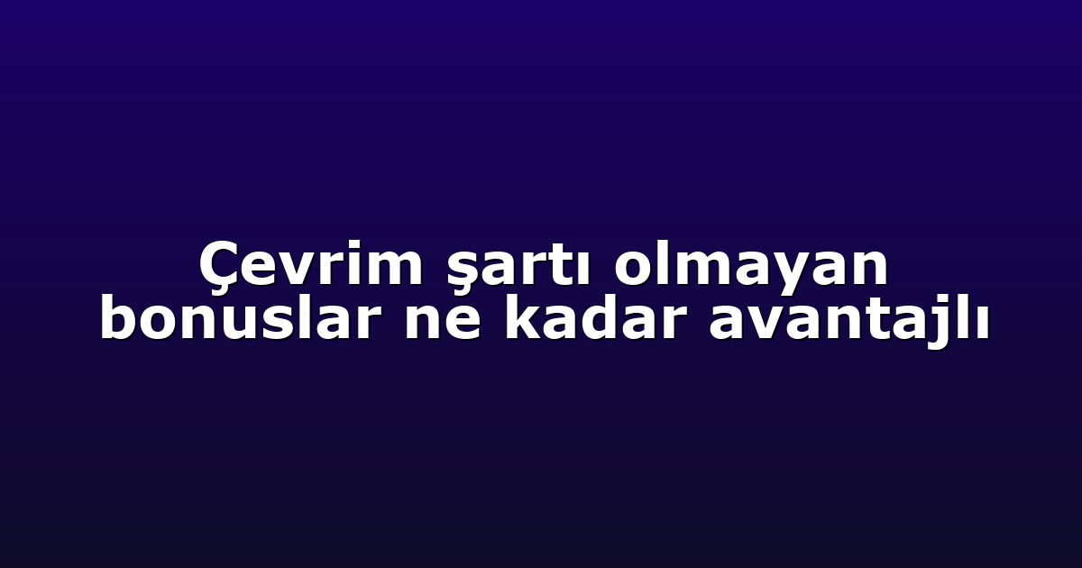 Çevrim şartı olmayan bonuslar ne kadar avantajlı