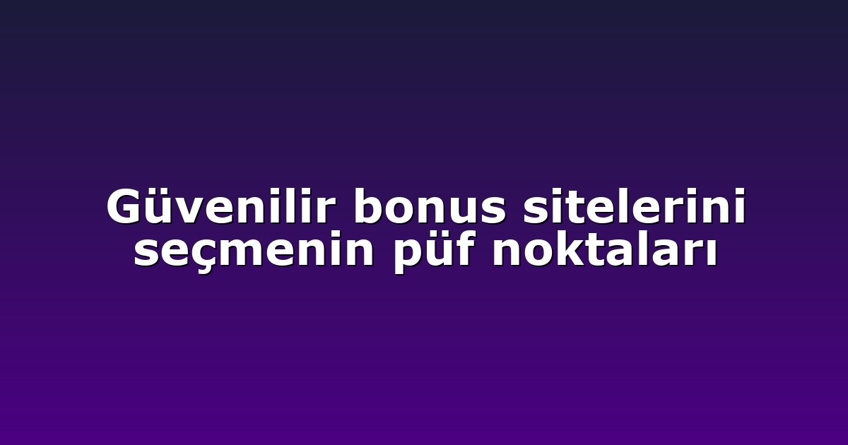 Güvenilir bonus sitelerini seçmenin püf noktaları