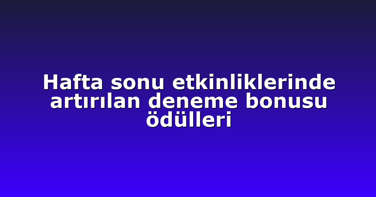 Hafta sonu etkinliklerinde artırılan deneme bonusu ödülleri