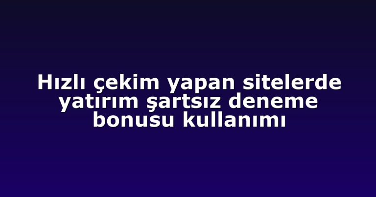 Hızlı çekim yapan sitelerde yatırım şartsız deneme bonusu kullanımı