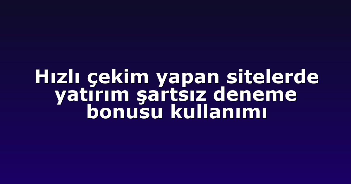 Hızlı çekim yapan sitelerde yatırım şartsız deneme bonusu kullanımı