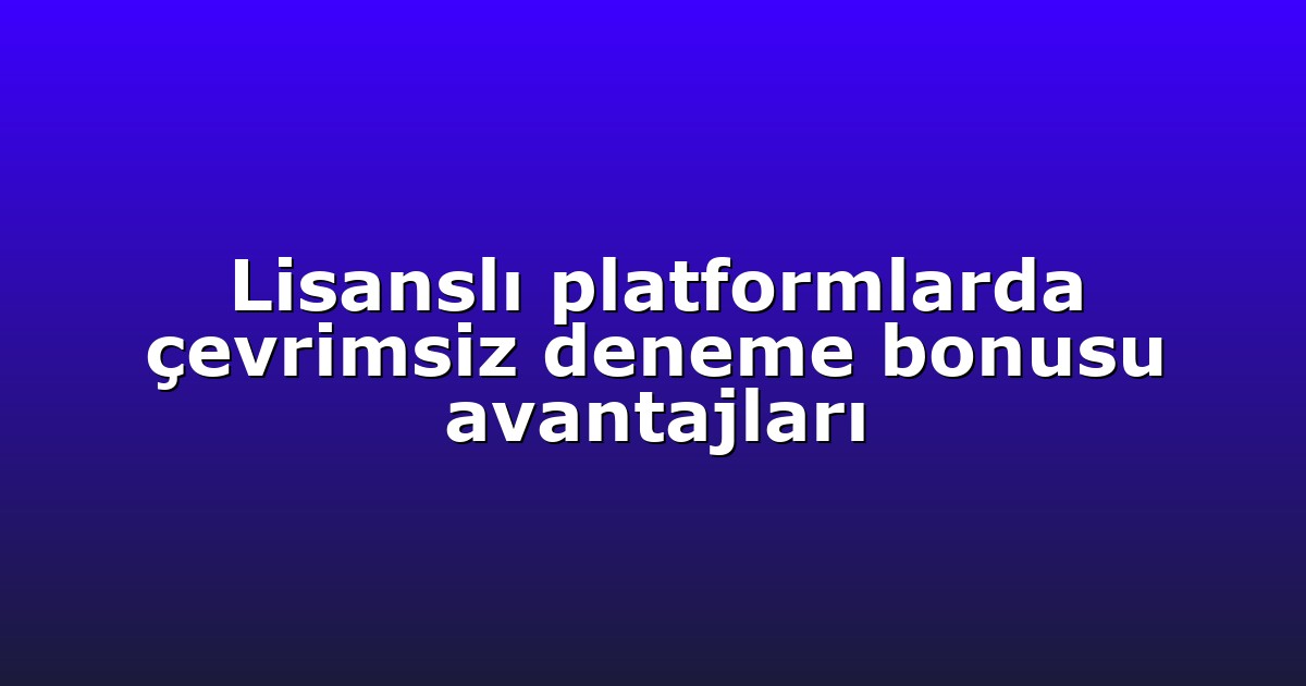 Lisanslı platformlarda çevrimsiz deneme bonusu avantajları