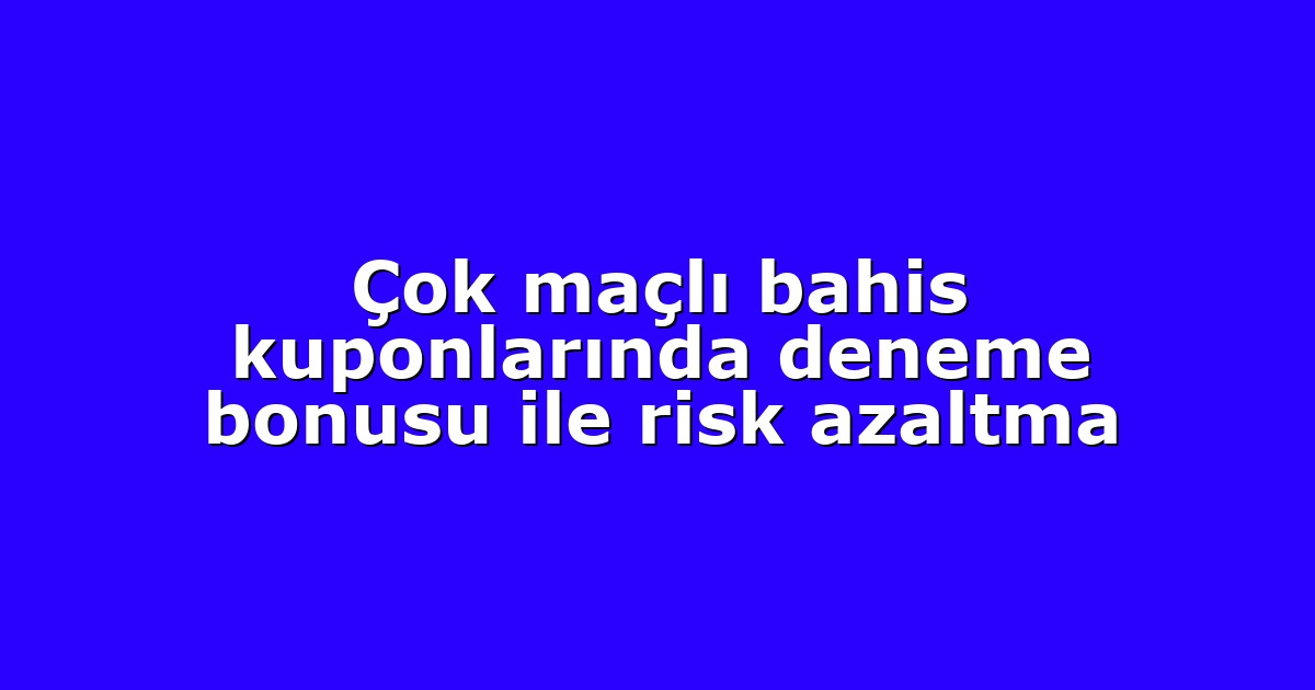 Çok maçlı bahis kuponlarında deneme bonusu ile risk azaltma