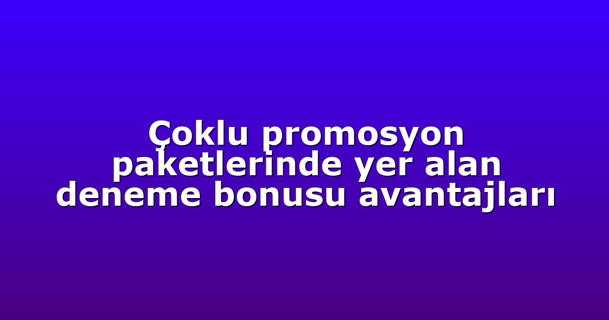 Çoklu promosyon paketlerinde yer alan deneme bonusu avantajları