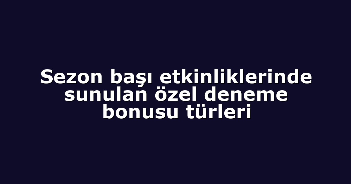 Sezon başı etkinliklerinde sunulan özel deneme bonusu türleri