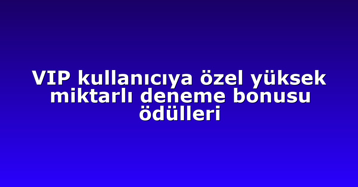 VIP kullanıcıya özel yüksek miktarlı deneme bonusu ödülleri
