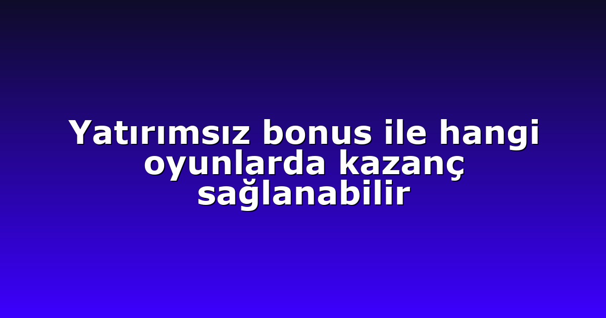 Yatırımsız bonus ile hangi oyunlarda kazanç sağlanabilir