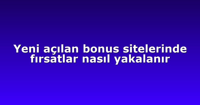 Yeni açılan bonus sitelerinde fırsatlar nasıl yakalanır