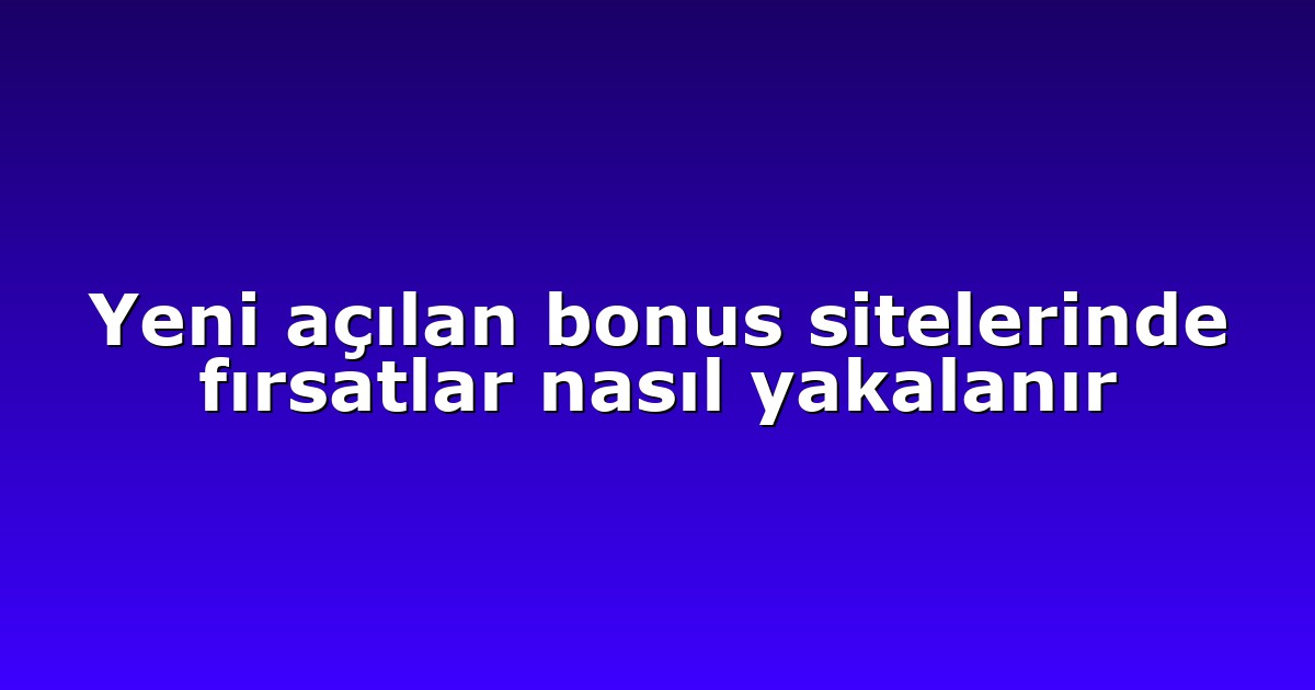 Yeni açılan bonus sitelerinde fırsatlar nasıl yakalanır