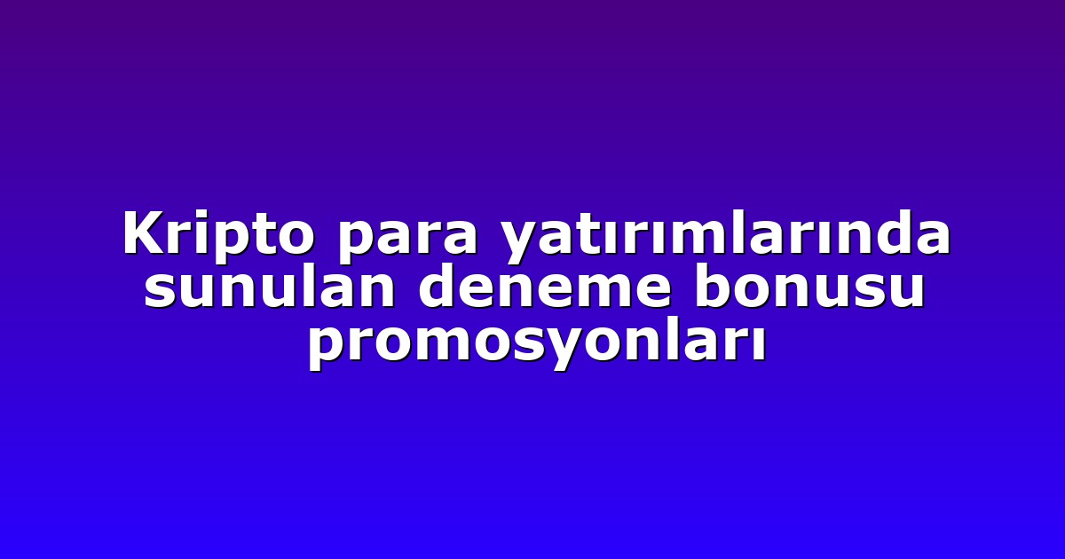 Kripto para yatırımlarında sunulan deneme bonusu promosyonları