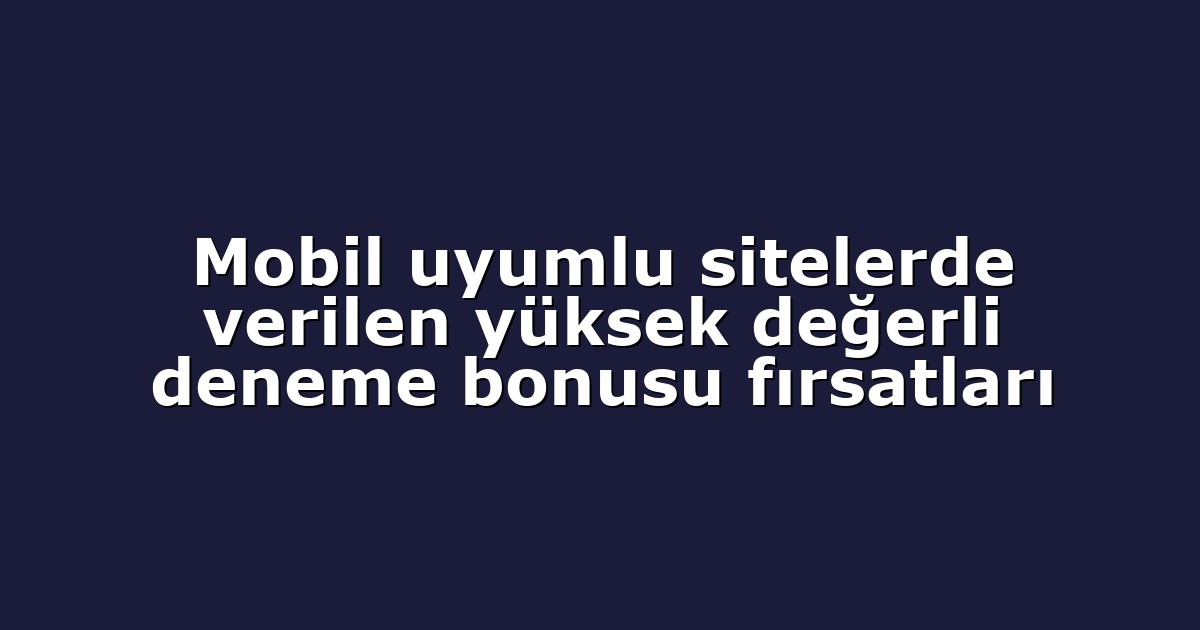 Mobil uyumlu sitelerde verilen yüksek değerli deneme bonusu fırsatları