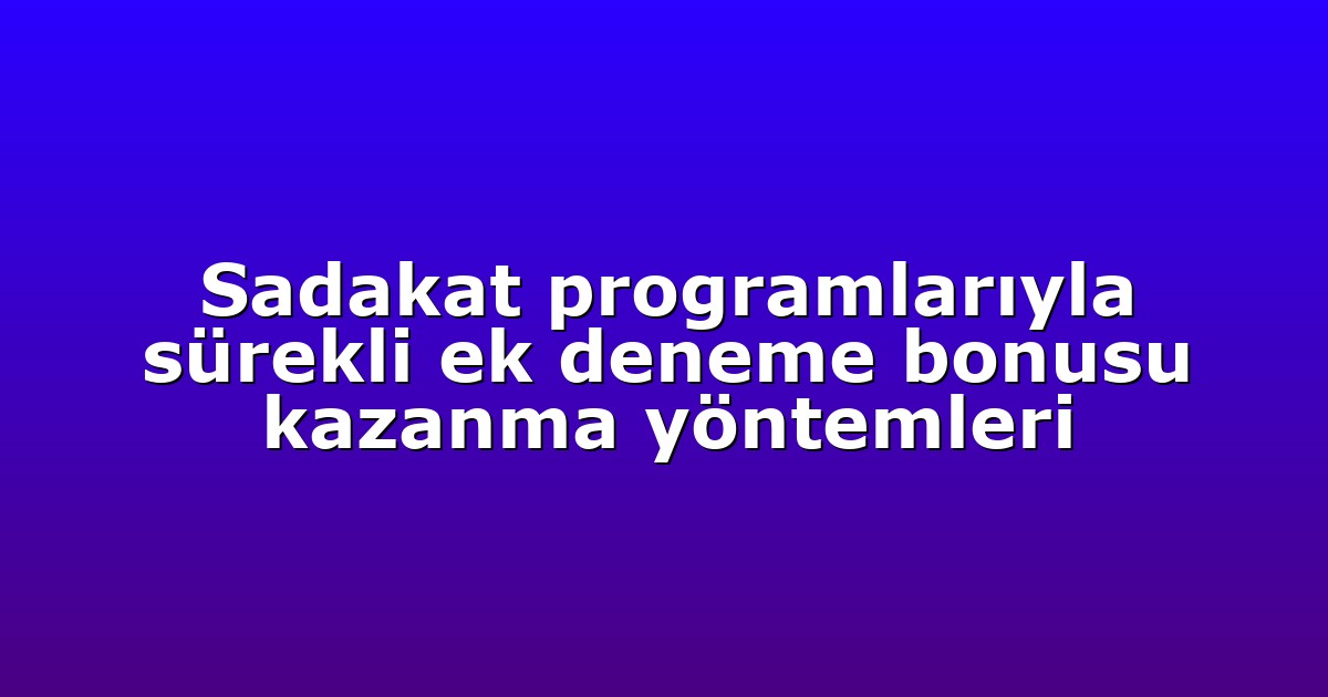 Sadakat programlarıyla sürekli ek deneme bonusu kazanma yöntemleri
