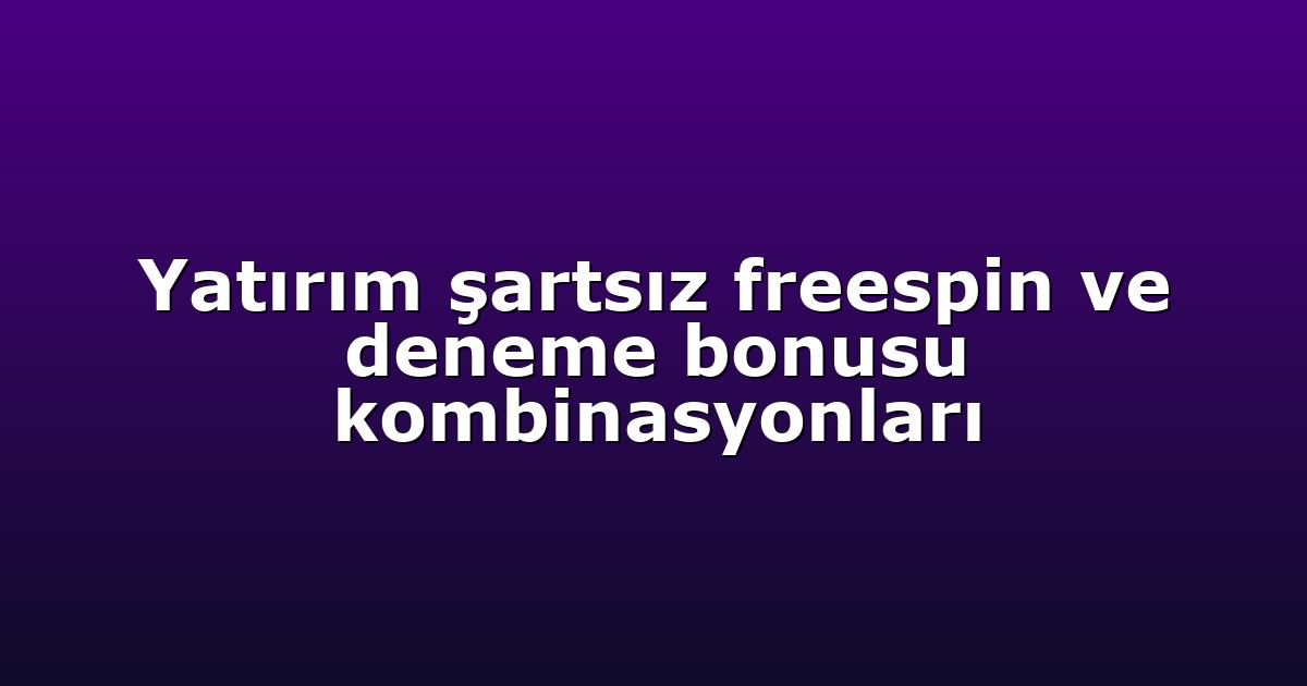 Yatırım şartsız freespin ve deneme bonusu kombinasyonları